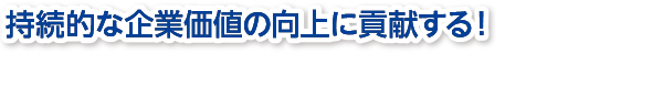 持続的な企業価値の創造に貢献する！皆様のブレインとしてお役に立てるように全力でサポートします！