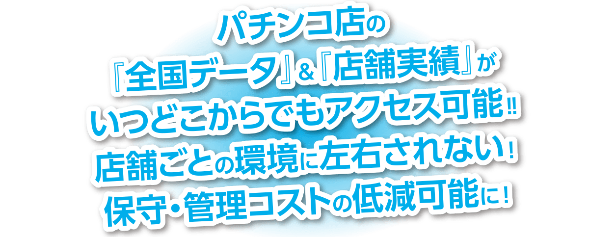 パチンコ店の全国データ＆店舗実績がいつでも、どこからでもアクセス可能でテレワークに最適！ 保守・管理コストの低減が可能です。